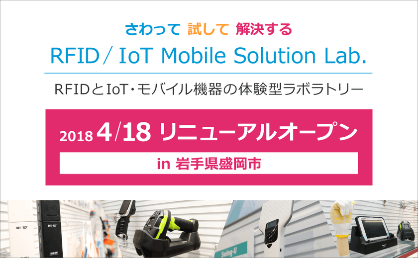 展示スペース拡大＆100点以上の展示品　
RFID・IoT・モバイル技術のリアル体験型ラボラトリー　
2018年4月18日リニューアルオープン