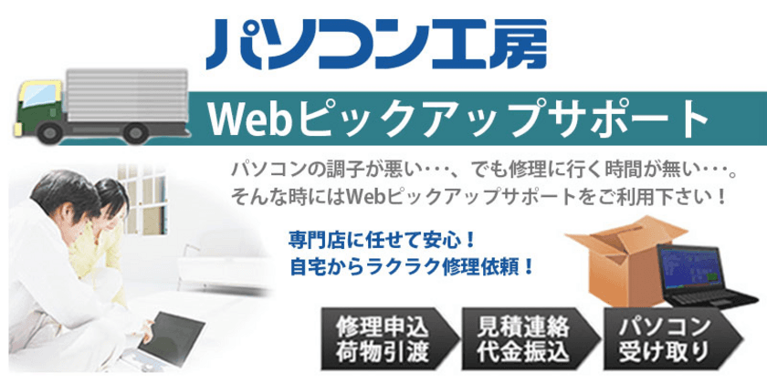 パソコン工房「Webピックアップサポートサービス」を提供開始
ご自宅にいながらパソコン修理の申込から引き渡しまでが可能！