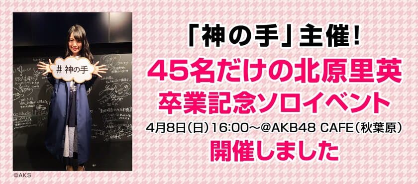 「神の手」主催！45名だけの
北原里英卒業記念ソロイベントを開催しました