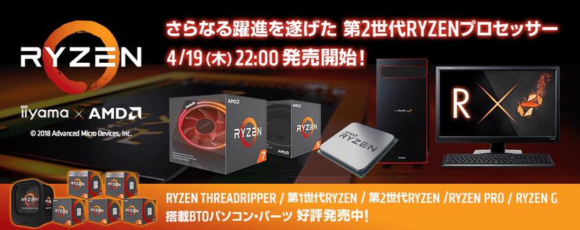 パソコン工房 Web サイトにて
さらなる躍進を遂げたAMD(R)の最新プロセッサー
第2世代Ryzen(TM)を搭載したパソコン・単品パーツを販売開始