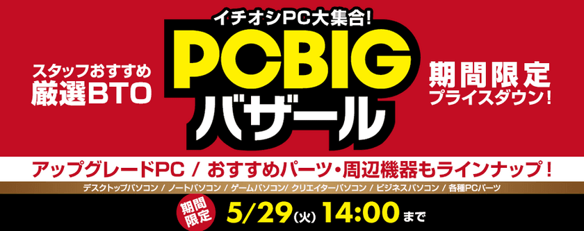 パソコン工房 Web サイトにて
厳選BTOパソコンが期間限定でプライスダウンした
お得なイベント『 PC BIGバザール 』がスタート！