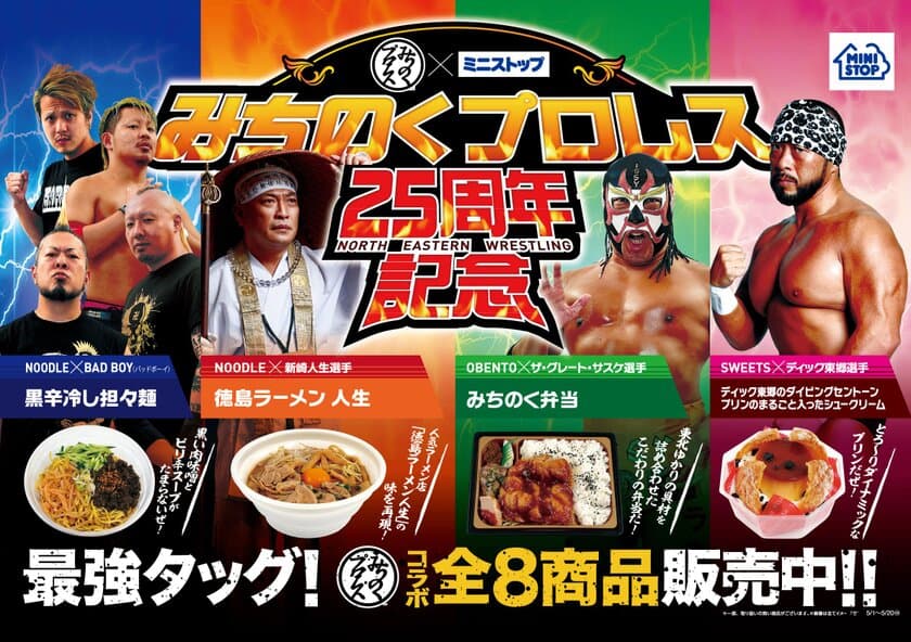 【東北地区限定】
みちのくプロレス × ミニストップ
“東北”食材使用＆
“みちのくプロレス”の選手をイメージ
みちのくプロレス２５周年記念応援商品
５/１（火）より発売