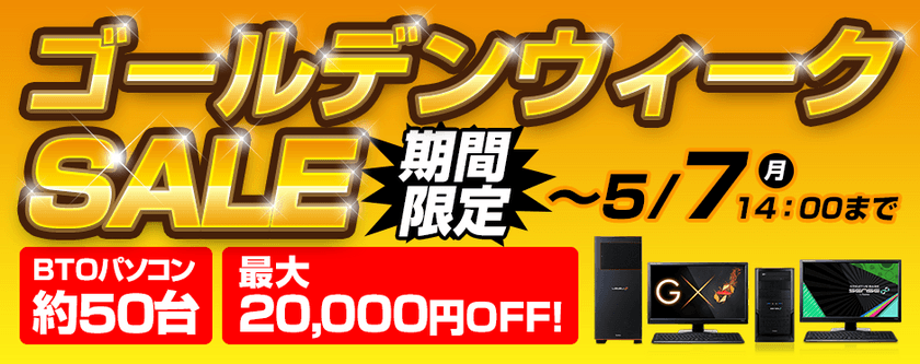 パソコン工房 Web サイトにて
5月7日(月)14時までの期間限定キャンペーン
『 ゴールデンウィークSALE 』がスタート！