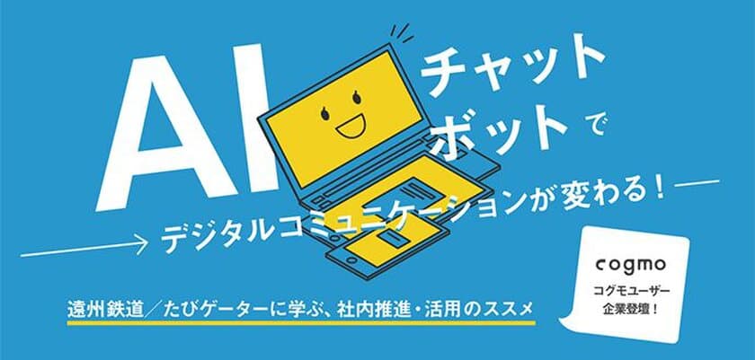 AIチャットボットで
デジタルコミュニケーションが変わる

～アイアクト、のれんが、
企業のWebサイトを題材にした
AIチャットボット活用法セミナーを開催～