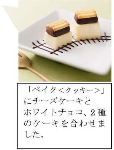 「ベイク＜クッキー＞」にチーズケーキと ホワイトチョコ、2種のケーキを合わせました。