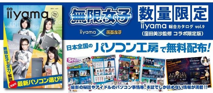 iiyama PC、「無限女子 ～ powered by 仮面女子 ～」の
特別コラボ第二弾！
窪田美沙監修「iiyama PC 総合カタログ vol.9」を
パソコン工房全店で無料配布！