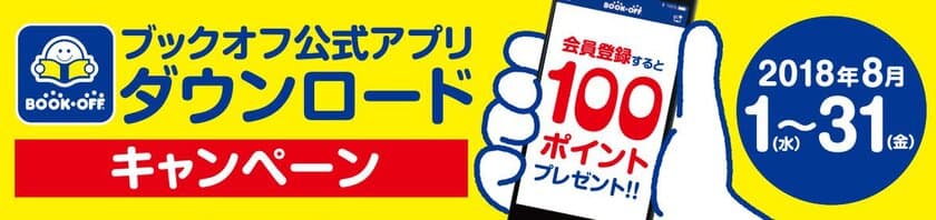 スマホアプリ「BOOKOFFアプリ」ダウンロードキャンペーンを
2018年8月1日(水)～31日(金)まで実施
～もれなく期間限定ポイント「100ポイント」をプレゼント～