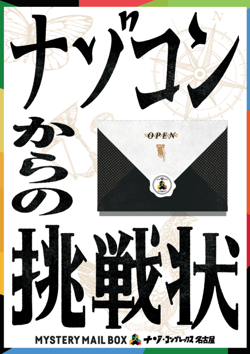 団員限定コンテンツとして人気を博した
MYSTERY MAIL BOX「ナゾコンからの挑戦状」
ついに一般開放が決定！
ナゾ・コンプレックス名古屋限定コンテンツを見逃すな！