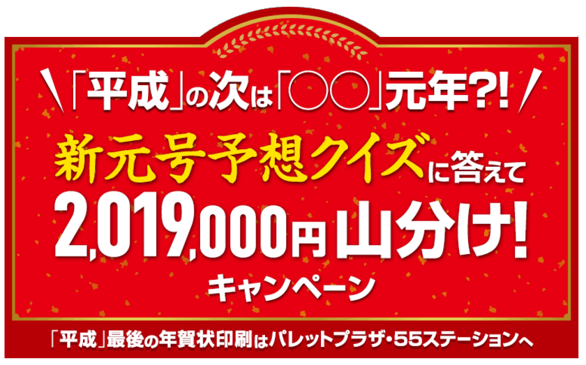 「平成」の次は「〇〇」元年？！
「新元号予想クイズに答えて
2,019,000円 山分けキャンペーン」
パレット55年賀特設サイトにてスタート