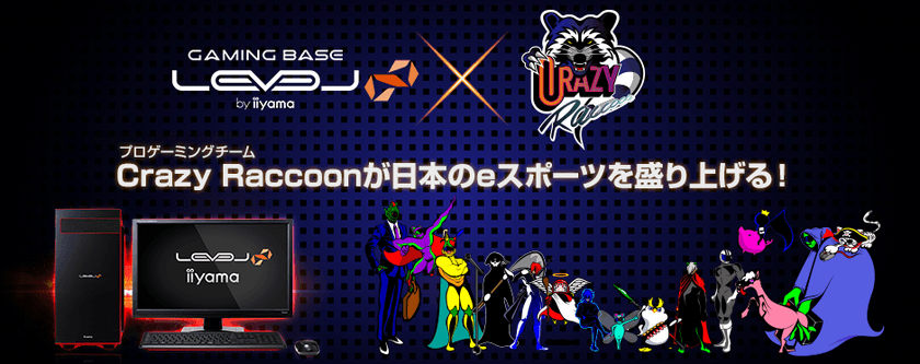 iiyama PC「LEVEL∞（レベル インフィニティ）」
プロゲーミングチーム『Crazy Raccoon』とスポンサー契約
選手達の声を反映したコラボゲーミングPCが登場！