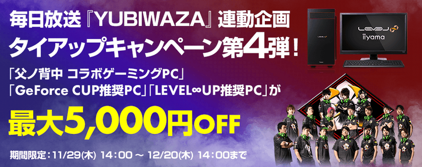 パソコン工房Web サイトおよび全国の各店舗にて
毎日放送『YUBIWAZA』連動企画
『LEVEL∞ タイアップキャンペーン第4 弾』がスタート！