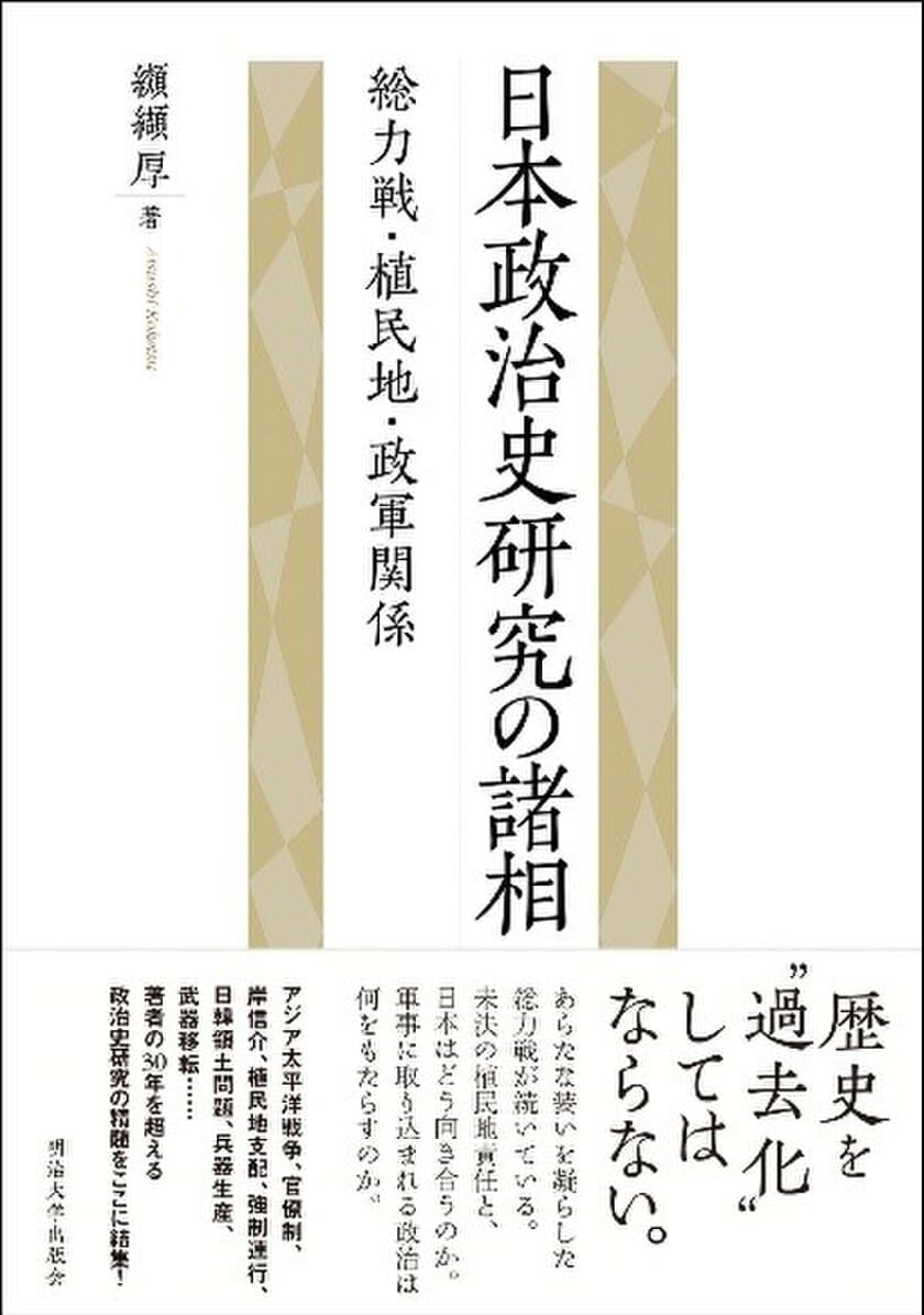 戦後政治の意味を〈戦前〉から問い直す力作！明治大学出版会より、
『日本政治史研究の諸相―総力戦・植民地・政軍関係』を刊行 
～全国の書店にて１月発売