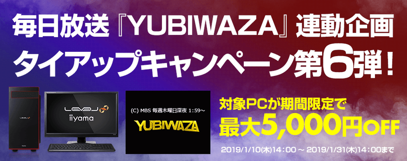 パソコン工房Webサイトおよび全国の各店舗にて
毎日放送『YUBIWAZA』連動企画
『LEVEL∞ タイアップキャンペーン第6弾』がスタート！