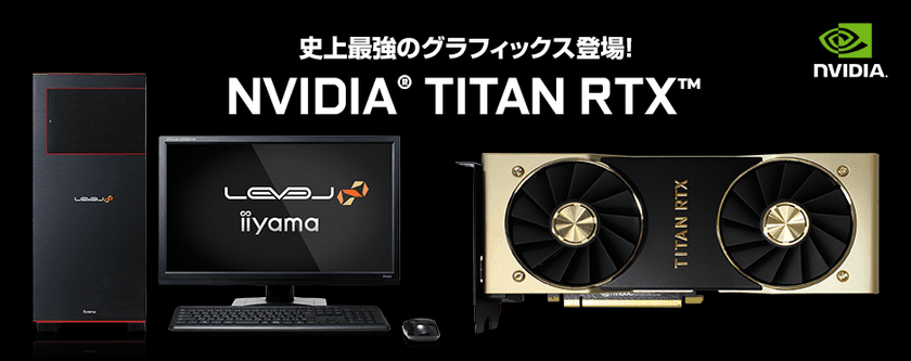 iiyama PC「LEVEL∞（レベル インフィニティ）」より
NVIDIA(R) TITAN RTX(TM) を搭載したBTOパソコンを発売