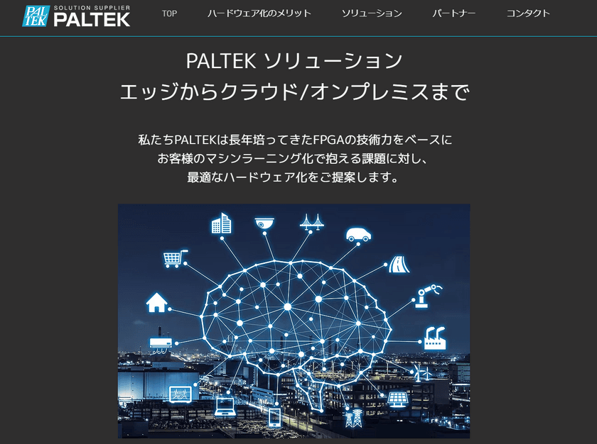 ＰＡＬＴＥＫ、AIの高速化・軽量で説明可能なAIなどを
提案するウェブサイト「PALTEK AI ソリューション」をオープン
～ パートナー各社と連携し、ソリューションを拡充 ～