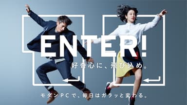 ENTER！好奇心に、飛び込め。モダンPCで、毎日はガラッと変わる。