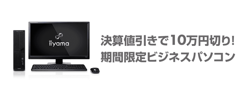 パソコン工房Webサイトで「決算先取りセール」追加イベント
「決算値引きで10万円切り！期間限定ビジネスパソコン」特集
2月28日(木)14:00まで実施中！