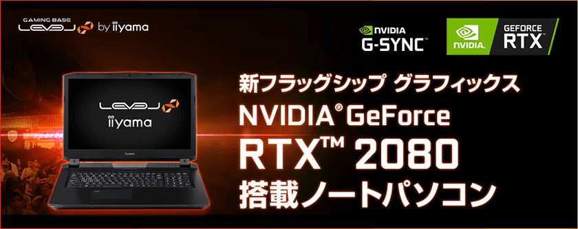 iiyama PC「LEVEL∞（レベル インフィニティ）」より
NVIDIA(R) GeForce RTX(TM) 2080を搭載した17型ノートパソコンを販売開始