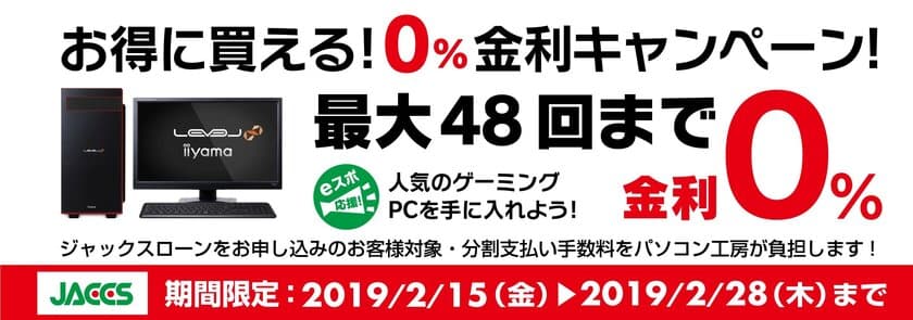 パソコン工房Webサイトおよび全国の各店舗にて
最大 48回まで分割支払い手数料が無料になる
『ショッピングローン 0％金利キャンペーン』を開始！！