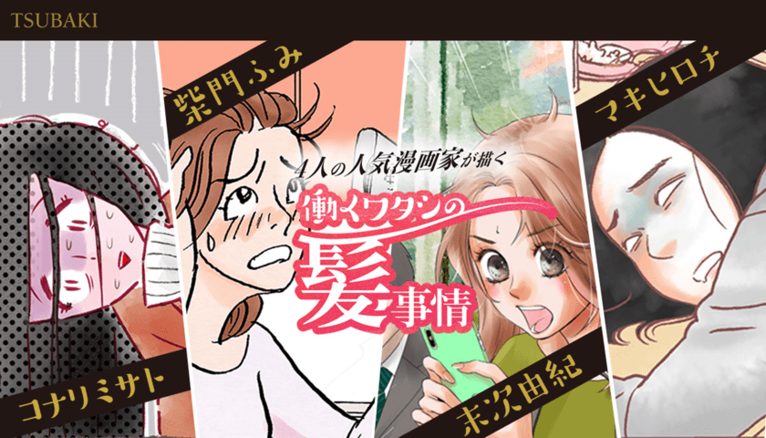 4名の人気漫画家とコラボ！
仕事や子育てに奮闘する女性のヘアケア事情を描く、
描き下ろしマンガ8本公開！
「凪のお暇」コナリミサト、「東京ラブストーリー」柴門ふみ、
「ちはやふる」末次由紀、「いつかティファニーで朝食を」マキヒロチ
先生たちの特別コメントも
