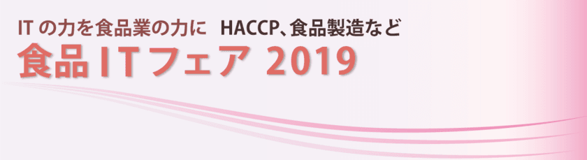 【3月5日/東京、3月8日/大阪】食品ITフェア2019に出展！
「ITの力を食品業の力に」HACCPや食品製造における
改善事例などご紹介