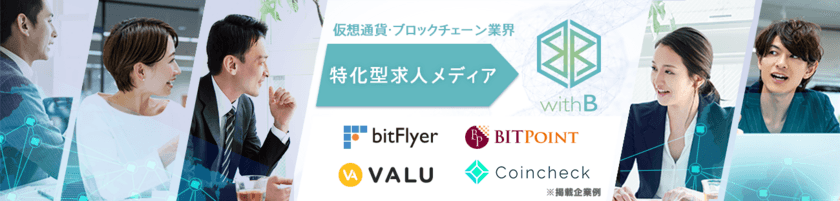 仮想通貨・ブロックチェーン業界特化型求人メディア
「withB(ウィズビー)」3/15スタート　
人材補強を進める仮想通貨交換業者や
ブロックチェーンスタートアップ等を強力にサポート　
掲載求人件数300件以上を目標に掲げ、
優秀な人材供給と人手不足の解消に貢献！