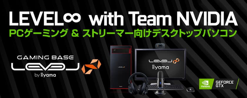 iiyama PC「LEVEL∞（レベル インフィニティ）」
ストリーミング集団「LEVEL∞ with Team NVIDIA」推奨
ゲーミング＆ストリーミングパソコンを発売！