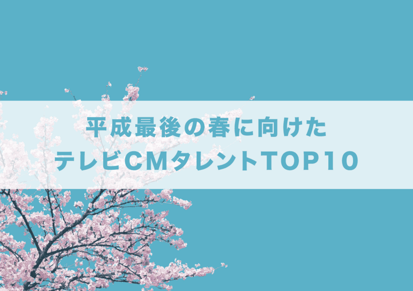 「平成最後の春に向けた テレビCMタレントTOP10」発表