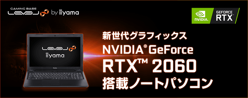 iiyama PC「LEVEL∞（レベル インフィニティ）」より
NVIDIA(R) GeForce RTX(TM) 2060を搭載した
15型4Kノートパソコンを発売