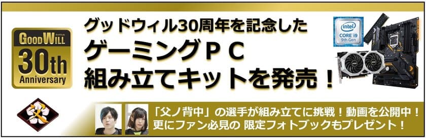 グッドウィル30周年を記念した
ゲーミングPC組み立てキットを数量限定で販売開始！
プロマルチゲーミングチーム「父ノ背中」の選手が組み立てに挑戦！