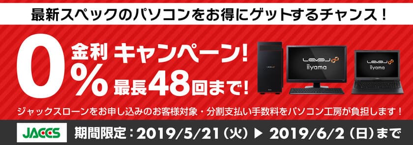 パソコン工房Webサイトおよび全国の各店舗にて
分割支払い手数料が最大 48回まで無料になる
お得な『ショッピングローン 0％金利キャンペーン』を開始！！