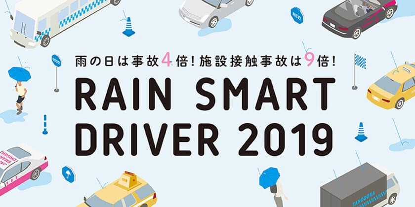 “雨の日は事故4倍！施設接触事故は9倍！”
梅雨時期に雨の日の交通事故防止を呼びかける
Rain Smart Driver2019キャンペーンを開始