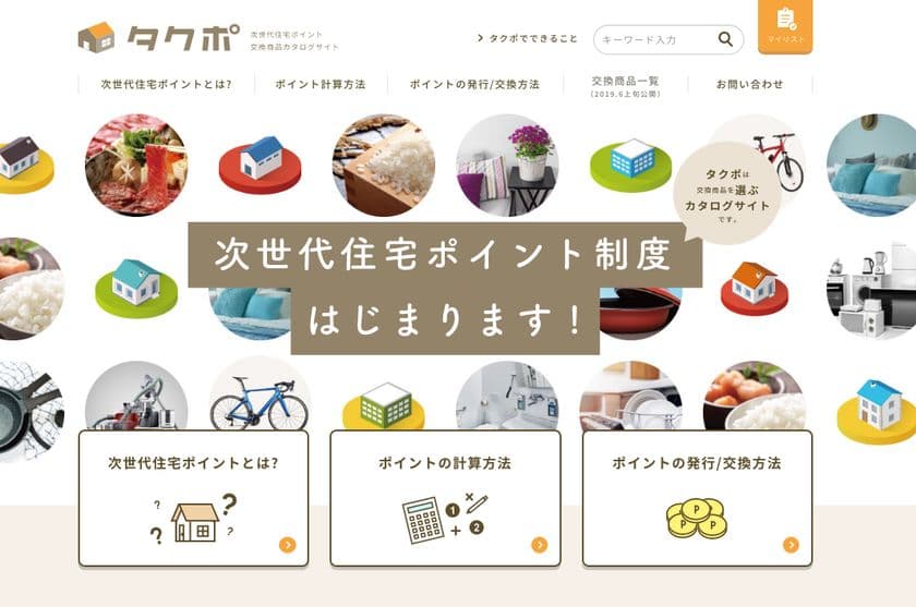 “次世代住宅ポイント”交換商品カタログサイト
『タクポ』7/12(金)オープン！
＝豊富な商品と取得ポイントの簡単計算など
便利なコンテンツで総合サポート＝