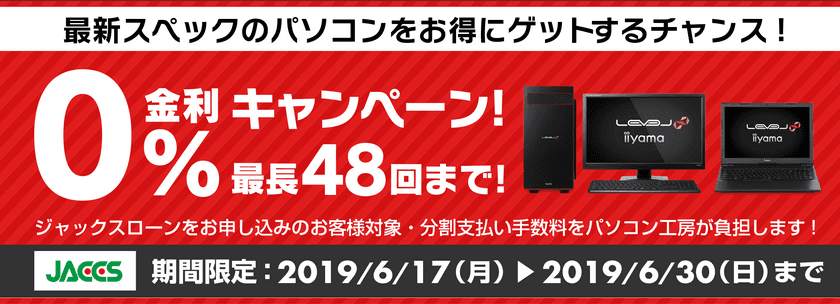 パソコン工房Webサイトおよび全国の各店舗にて
分割支払い手数料が最長 48回まで無料になる
お得な『ショッピングローン 0％金利キャンペーン』を開始！！