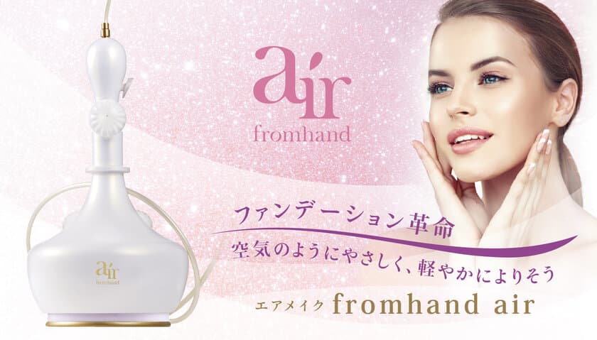 ファンデーション革命！
空気のようにやさしく、軽やかによりそうエアメイク
「fromhand air(フロムハンドエア)」7月1日一般申込開始