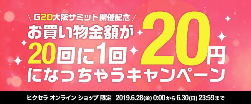 ピクセラ オンラインショップでの買物金額が
抽選で20回に1回“20円”に！
G20開催記念キャンペーン6/30まで開催