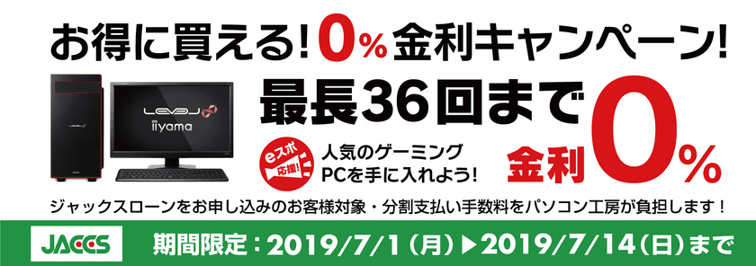 パソコン工房Webサイトおよび全国の各店舗にて
分割支払い手数料が最長36回まで無料になる
お得な『ショッピングローン 0％金利キャンペーン』を開始！！