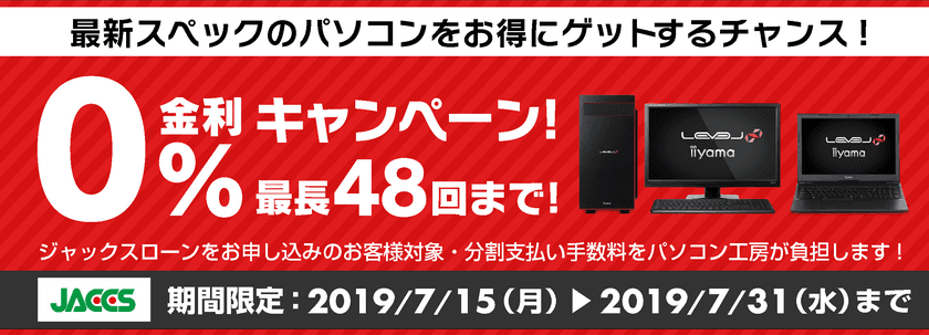 パソコン工房Webサイトおよび全国の各店舗にて
分割支払い手数料が最長 48回まで無料になる
お得な『ショッピングローン 0％金利キャンペーン』を開始！！