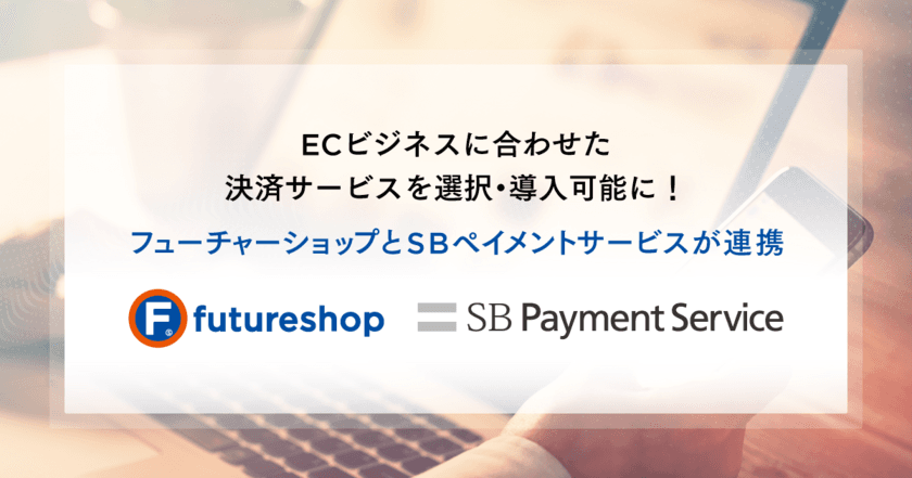 ECビジネスに合わせた決済サービスを選択・導入可能に！
フューチャーショップとSBペイメントサービスが連携