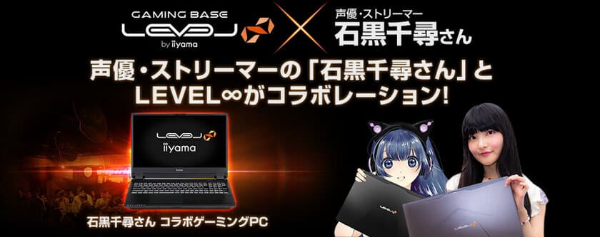 iiyama PC「LEVEL∞（レベル インフィニティ）」より
NVIDIA GeForce RTX 2070と第9世代インテル Core i7を搭載した 
声優・ストリーマー石黒千尋さん コラボゲーミングノートPCを新発売！