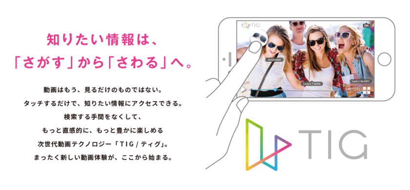 人気動画メディア「WATCHY」のアプリでも
「さわれる」動画技術「TIG」を楽しめる！