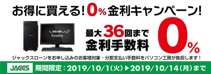 パソコン工房Webサイトおよび全国の各店舗にて
分割支払い手数料が最長36回まで無料になる
お得な『ショッピングローン0％金利キャンペーン』を開始！！