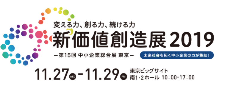 未来社会を拓く約380社の中小企業の力が集結！
変える力、創る力、続ける力
新価値創造展2019(第15回 中小企業総合展 東京)
2019年11月27日(水)開催