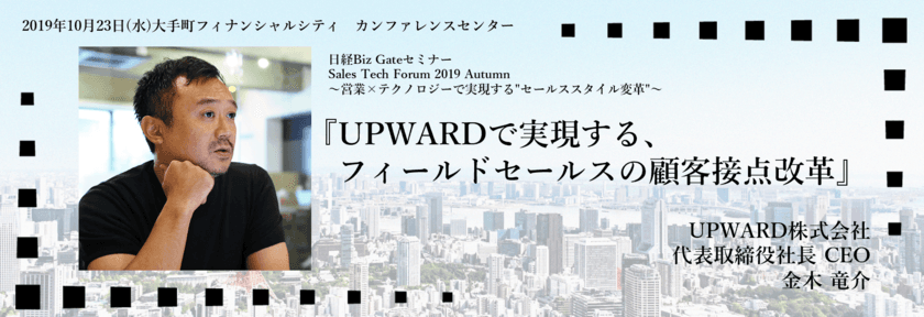 『UPWARDで実現するフィールドセールスの顧客接点改革』を講演
～10/23(水)大手町「Sales Tech Forum 2019 Autumn」に
代表金木が登壇～