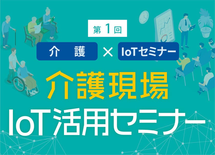 迫る2025年問題にどう備え改善するか　
見守りにAIとIoTを活用 理解深めて現場の問題解決　
「介護現場IoT活用セミナー」10月25日(金)16:00～18:30初開催