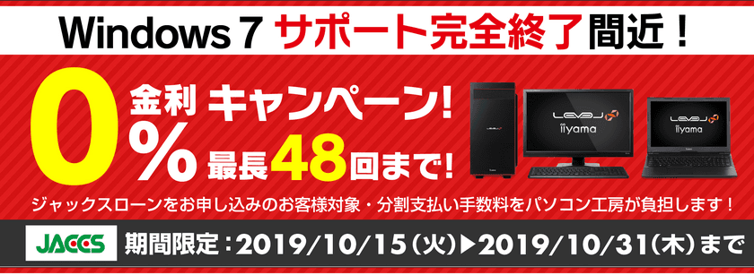 パソコン工房Webサイトおよび全国の各店舗にて
分割支払い手数料が最長 48回まで無料になる
お得な『ショッピングローン 0％金利キャンペーン』を開始！！