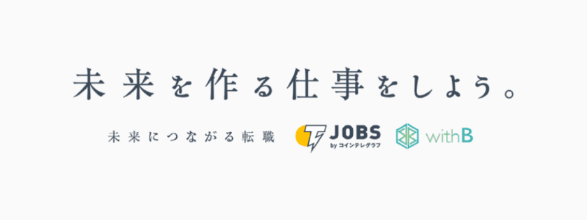 仮想通貨・ブロックチェーン業界に特化した人材紹介会社、
株式会社withBがバックアップ！
世界有数の仮想通貨・ブロックチェーンメディア・
コインテレグラフジャパンが仮想通貨・ブロックチェーン関連企業と
求職者とのマッチングサービス
『Jobs byコインテレグラフ』を11月29日よりスタート！