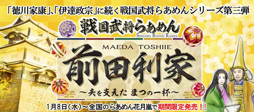 「徳川家康」、「伊達政宗」に続く戦国武将らあめんシリーズ第三弾!!
『戦国武将らあめん 前田利家 ～夫を支えた まつの一杯～』
1月8日(水)～全国のらあめん花月嵐で期間限定発売!!