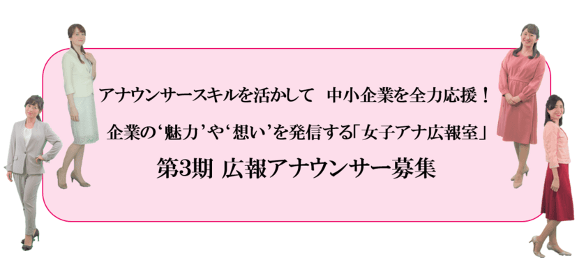 アナウンサースキルを活かして　中小企業を全力応援！
企業の“魅力”や“想い”を発信する「女子アナ広報室」
第3期 広報アナウンサー募集