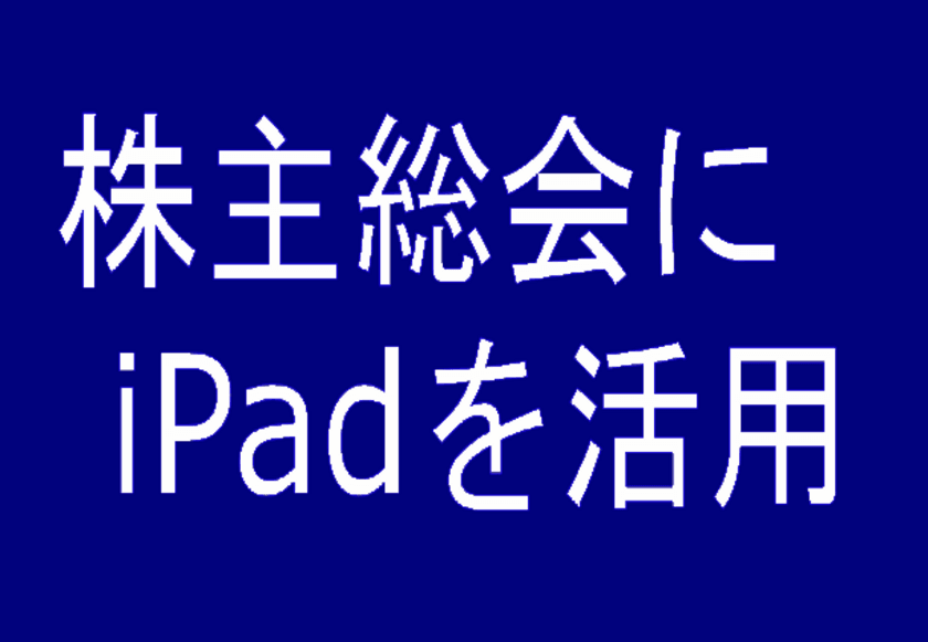 企業の『株主総会』をスマート化　iPad活用事例を公開
　～検索・同期機能が業務効率化を実現～